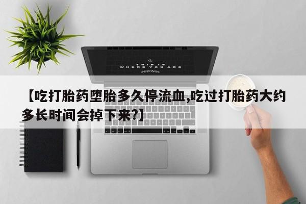 打胎药怎么购买【吃打胎药堕胎多久停流血,吃过打胎药大约多长时间会掉下来?】