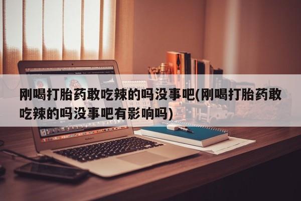 打胎药怎么购买刚喝打胎药敢吃辣的吗没事吧(刚喝打胎药敢吃辣的吗没事吧有影响吗)