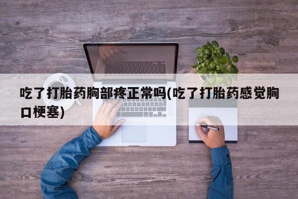打胎药怎么购买吃了打胎药胸部疼正常吗(吃了打胎药感觉胸口梗塞)