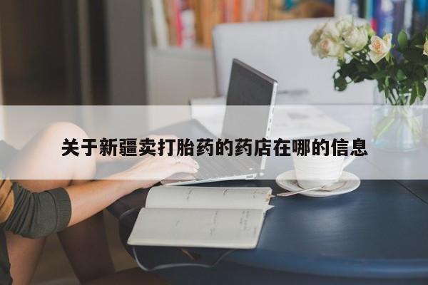 打胎药怎么购买关于新疆卖打胎药的药店在哪的信息