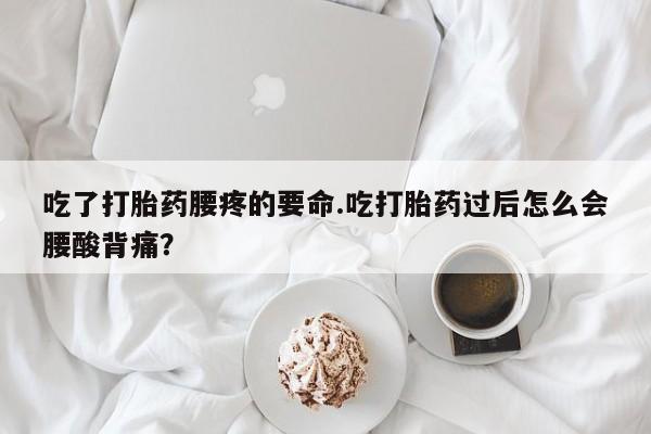 打胎药怎么购买吃了打胎药腰疼的要命.吃打胎药过后怎么会腰酸背痛？