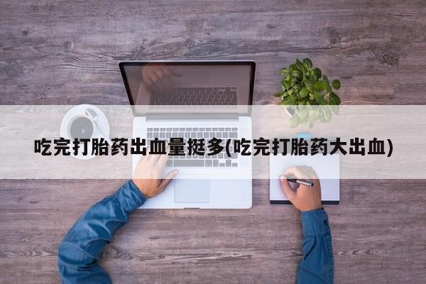 打胎药怎么购买吃完打胎药出血量挺多(吃完打胎药大出血)