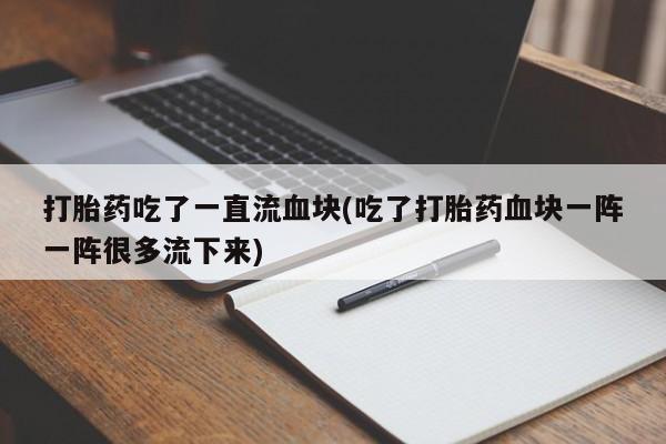 打胎药怎么购买打胎药吃了一直流血块(吃了打胎药血块一阵一阵很多流下来)