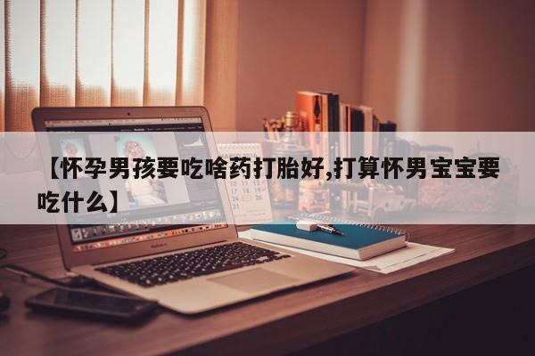 打胎药怎么购买【怀孕男孩要吃啥药打胎好,打算怀男宝宝要吃什么】