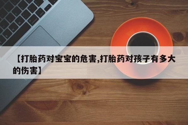 打胎药怎么购买【打胎药对宝宝的危害,打胎药对孩子有多大的伤害】