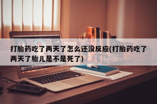 打胎药怎么购买打胎药吃了两天了怎么还没反应(打胎药吃了两天了胎儿是不是死了)