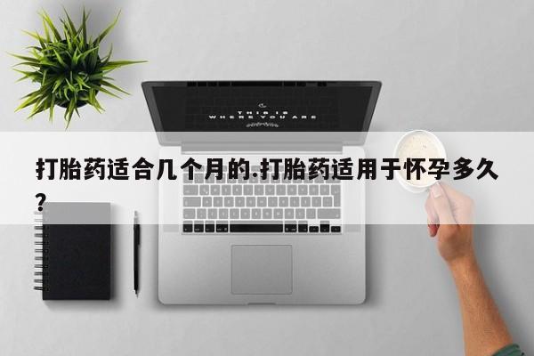 打胎药怎么购买打胎药适合几个月的.打胎药适用于怀孕多久？