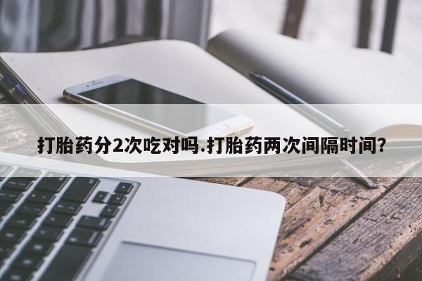 打胎药怎么购买打胎药分2次吃对吗.打胎药两次间隔时间？