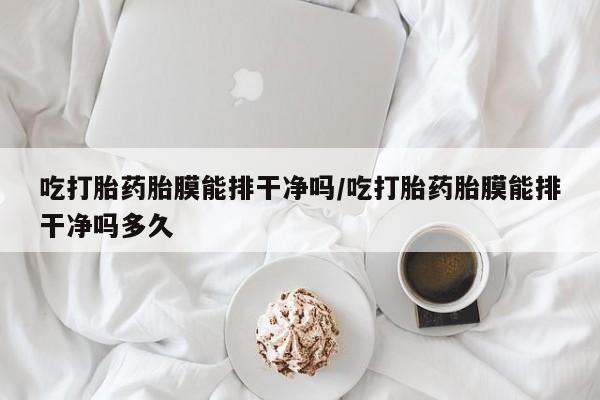 打胎药怎么购买吃打胎药胎膜能排干净吗/吃打胎药胎膜能排干净吗多久
