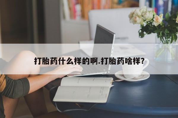 打胎药怎么购买打胎药什么样的啊.打胎药啥样？