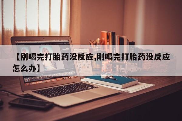 打胎药怎么购买【刚喝完打胎药没反应,刚喝完打胎药没反应怎么办】