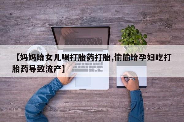 打胎药怎么购买【妈妈给女儿喝打胎药打胎,偷偷给孕妇吃打胎药导致流产】
