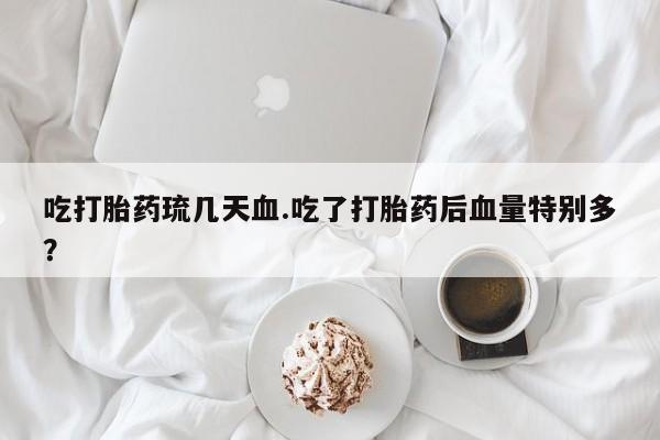 打胎药怎么购买吃打胎药琉几天血.吃了打胎药后血量特别多？