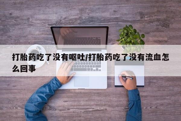 打胎药怎么购买打胎药吃了没有呕吐/打胎药吃了没有流血怎么回事