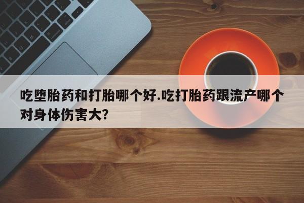 打胎药怎么购买吃堕胎药和打胎哪个好.吃打胎药跟流产哪个对身体伤害大？