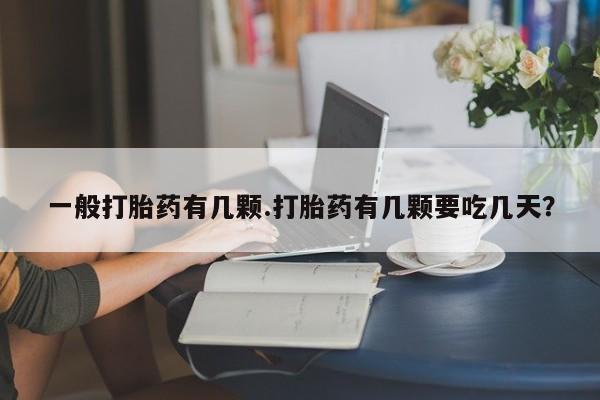 打胎药怎么购买一般打胎药有几颗.打胎药有几颗要吃几天？