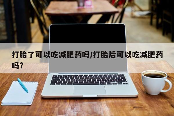打胎药怎么购买打胎了可以吃减肥药吗/打胎后可以吃减肥药吗?