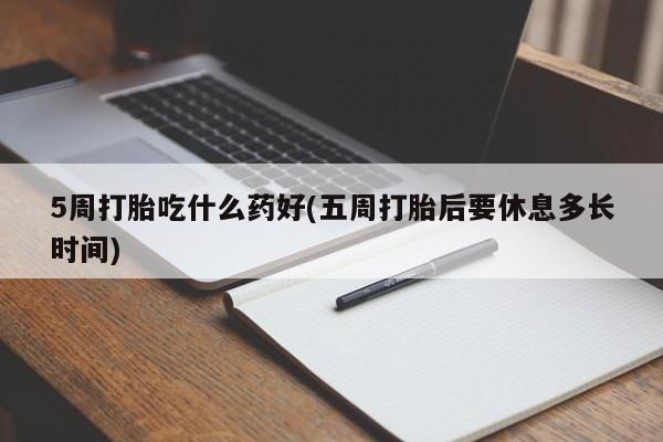 打胎药怎么购买5周打胎吃什么药好(五周打胎后要休息多长时间)