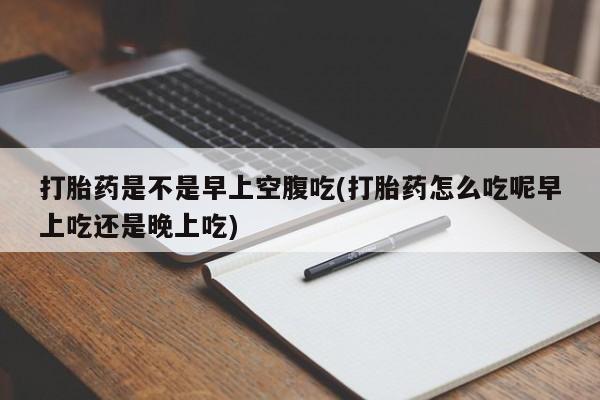 打胎药怎么购买打胎药是不是早上空腹吃(打胎药怎么吃呢早上吃还是晚上吃)