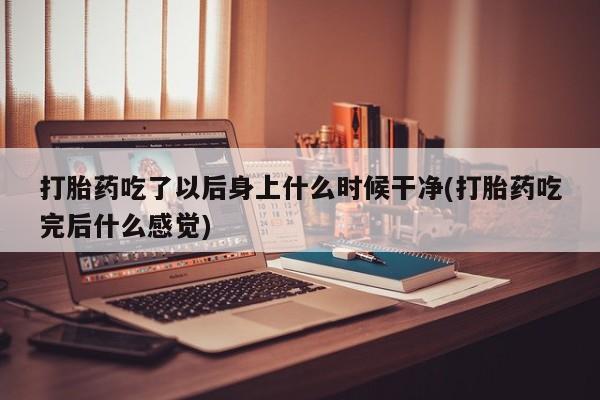 打胎药怎么购买打胎药吃了以后身上什么时候干净(打胎药吃完后什么感觉)