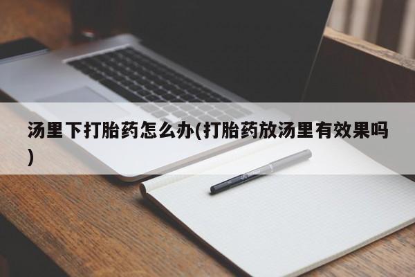 打胎药怎么购买汤里下打胎药怎么办(打胎药放汤里有效果吗)