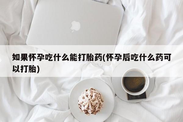 打胎药怎么购买如果怀孕吃什么能打胎药(怀孕后吃什么药可以打胎)