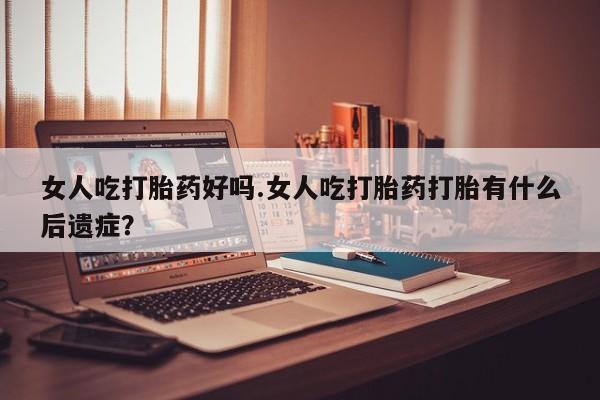 打胎药怎么购买女人吃打胎药好吗.女人吃打胎药打胎有什么后遗症？