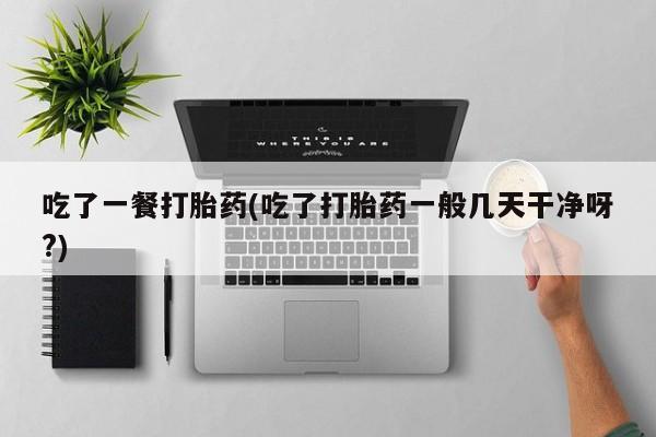 打胎药怎么购买吃了一餐打胎药(吃了打胎药一般几天干净呀?)