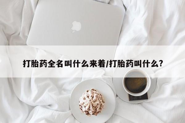 打胎药怎么购买打胎药全名叫什么来着/打胎药叫什么?