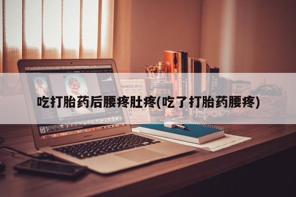 打胎药怎么购买吃打胎药后腰疼肚疼(吃了打胎药腰疼)