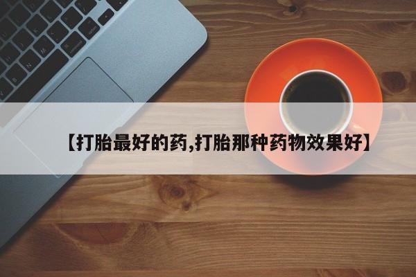 打胎药怎么购买【打胎最好的药,打胎那种药物效果好】