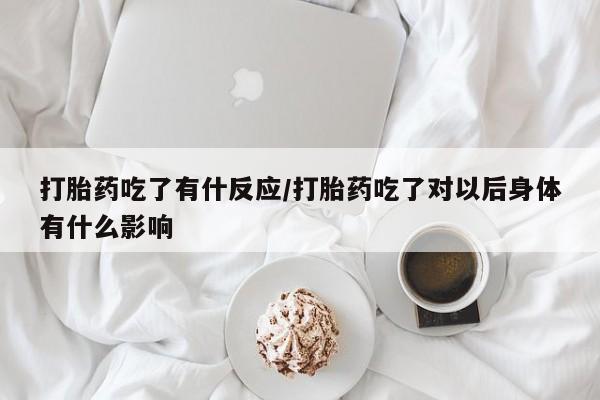 打胎药怎么购买打胎药吃了有什反应/打胎药吃了对以后身体有什么影响