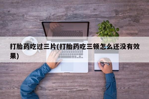 打胎药怎么购买打胎药吃过三片(打胎药吃三顿怎么还没有效果)