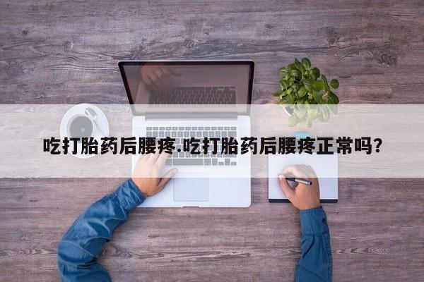 打胎药怎么购买吃打胎药后腰疼.吃打胎药后腰疼正常吗？