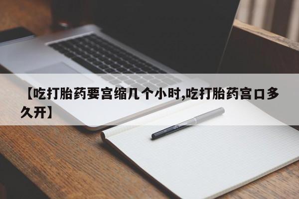 打胎药怎么购买【吃打胎药要宫缩几个小时,吃打胎药宫口多久开】