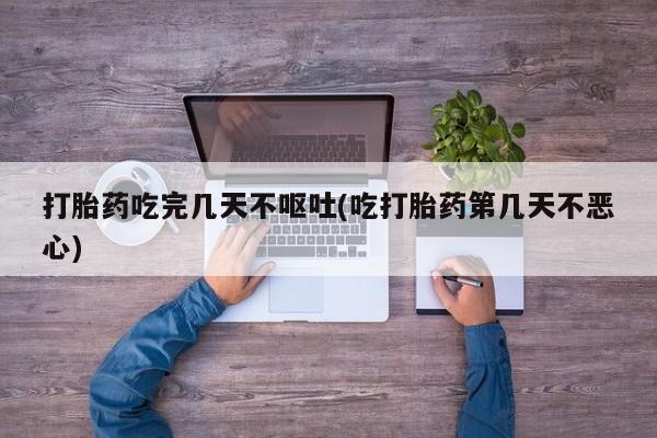 打胎药怎么购买打胎药吃完几天不呕吐(吃打胎药第几天不恶心)