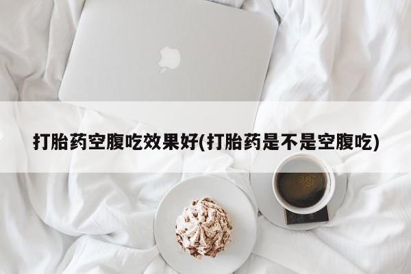 打胎药怎么购买打胎药空腹吃效果好(打胎药是不是空腹吃)