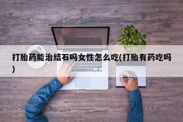 打胎药怎么购买打胎药能治结石吗女性怎么吃(打胎有药吃吗)
