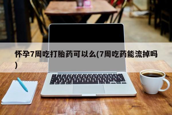 打胎药怎么购买怀孕7周吃打胎药可以么(7周吃药能流掉吗)