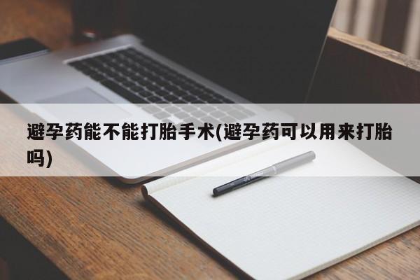 打胎药怎么购买避孕药能不能打胎手术(避孕药可以用来打胎吗)