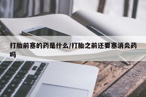 打胎药怎么购买打胎前塞的药是什么/打胎之前还要塞消炎药吗
