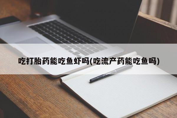 打胎药怎么购买吃打胎药能吃鱼虾吗(吃流产药能吃鱼吗)