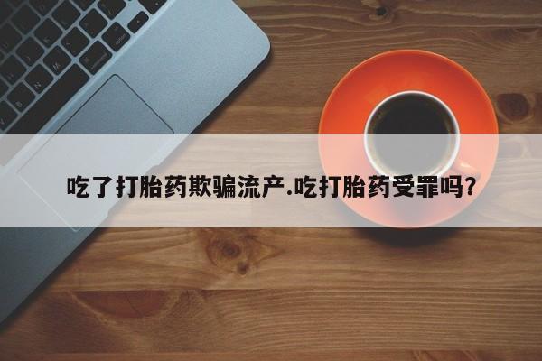 打胎药怎么购买吃了打胎药欺骗流产.吃打胎药受罪吗？