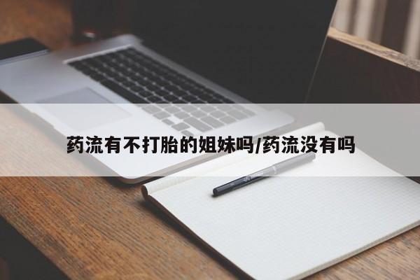 打胎药怎么购买药流有不打胎的姐妹吗/药流没有吗