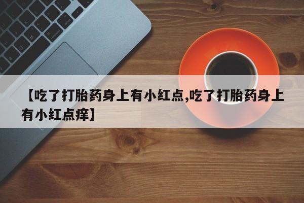 打胎药怎么购买【吃了打胎药身上有小红点,吃了打胎药身上有小红点痒】
