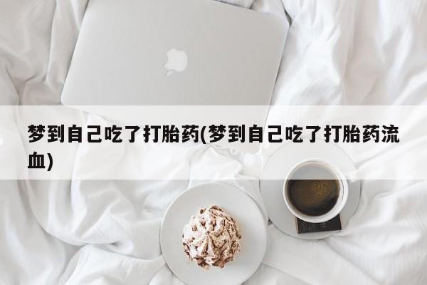 打胎药怎么购买梦到自己吃了打胎药(梦到自己吃了打胎药流血)