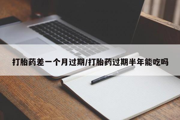打胎药怎么购买打胎药差一个月过期/打胎药过期半年能吃吗
