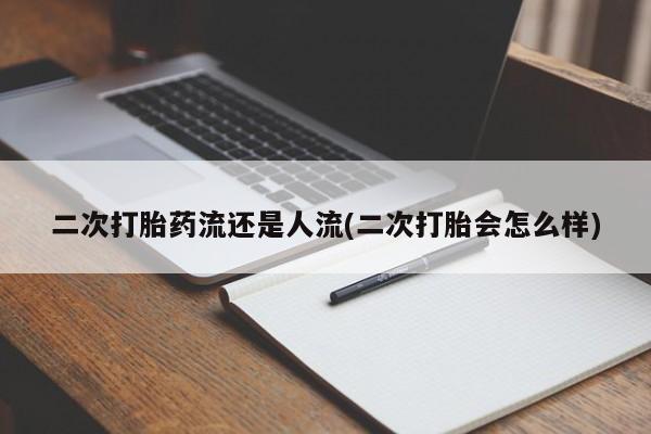 打胎药怎么购买二次打胎药流还是人流(二次打胎会怎么样)