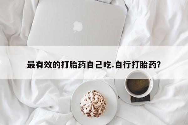 打胎药怎么购买最有效的打胎药自己吃.自行打胎药?