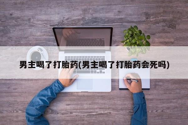 打胎药怎么购买男主喝了打胎药(男主喝了打胎药会死吗)